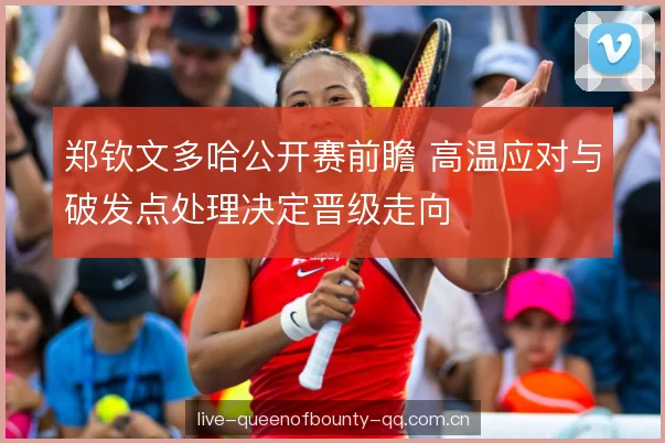 郑钦文多哈公开赛前瞻 高温应对与破发点处理决定晋级走向