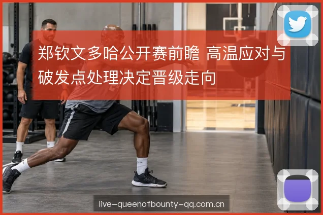 郑钦文多哈公开赛前瞻 高温应对与破发点处理决定晋级走向